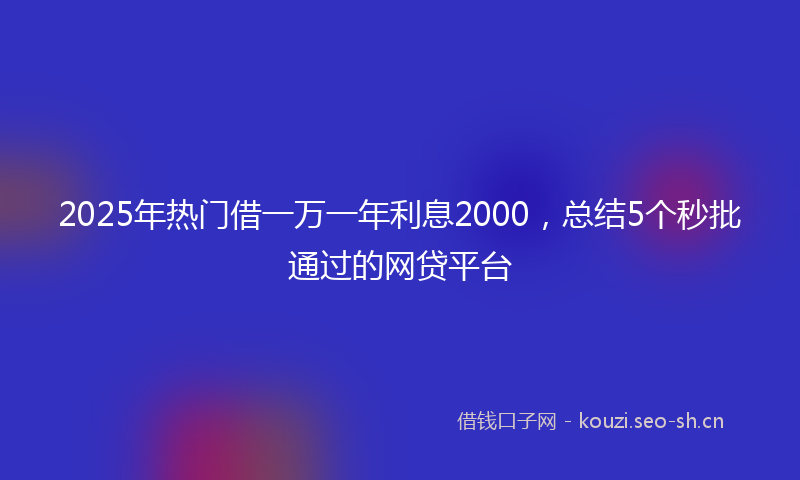 2025年热门借一万一年利息2000，总结5个秒批通过的网贷平台