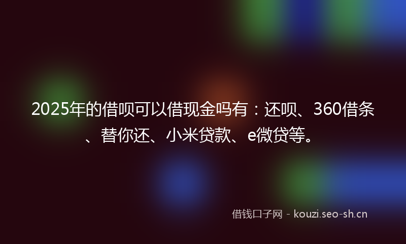 2025年的借呗可以借现金吗有：还呗、360借条、替你还、小米贷款、e微贷等。