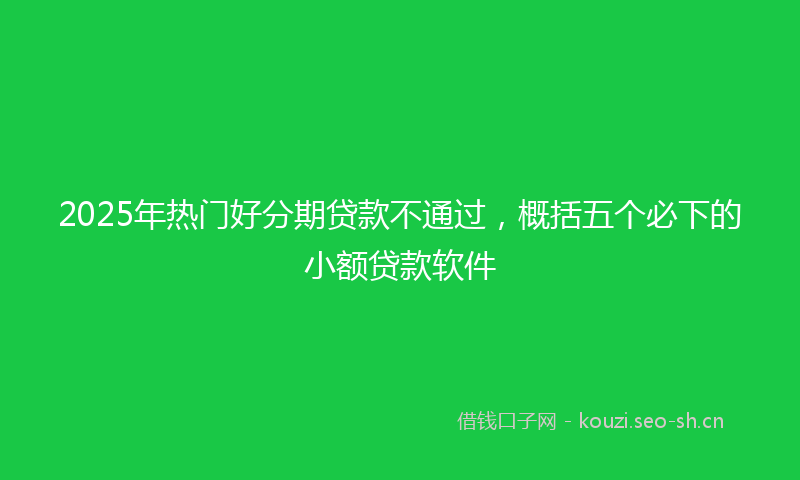 2025年热门好分期贷款不通过，概括五个必下的小额贷款软件