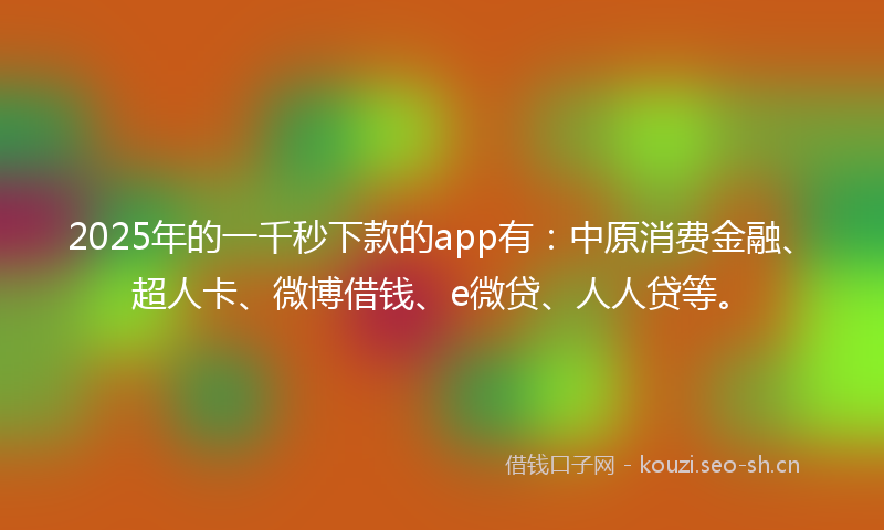 2025年的一千秒下款的app有：中原消费金融、超人卡、微博借钱、e微贷、人人贷等。