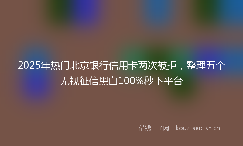 2025年热门北京银行信用卡两次被拒，整理五个无视征信黑白100%秒下平台