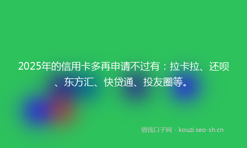 2025年的信用卡多再申请不过有：拉卡拉、还呗、东方汇、快贷通、投友圈等。