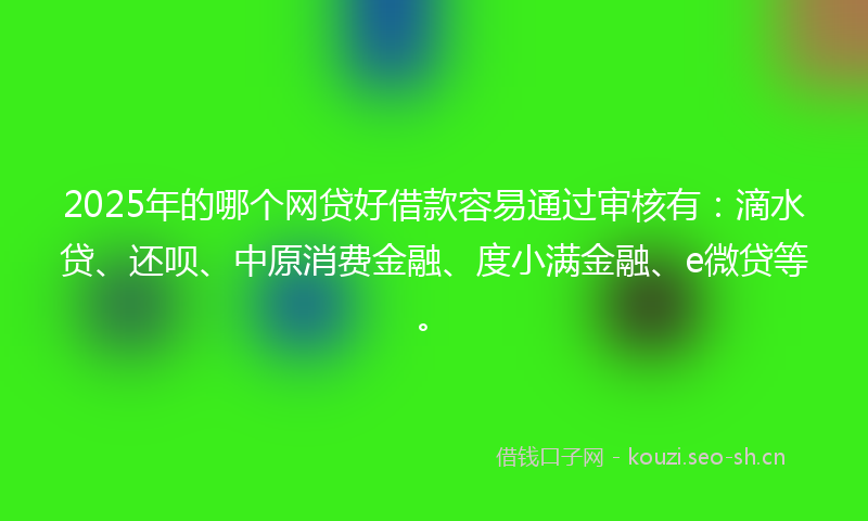 2025年的哪个网贷好借款容易通过审核有：滴水贷、还呗、中原消费金融、度小满金融、e微贷等。
