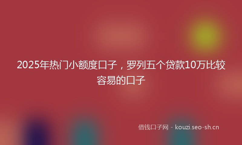 2025年热门小额度口子，罗列五个贷款10万比较容易的口子