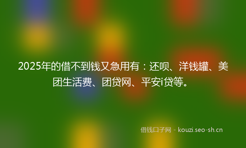 2025年的借不到钱又急用有：还呗、洋钱罐、美团生活费、团贷网、平安i贷等。