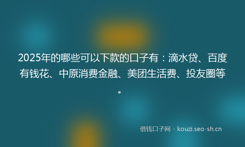 2025年的哪些可以下款的口子有：滴水贷、百度有钱花、中原消费金融、美团生活费、投友圈等。