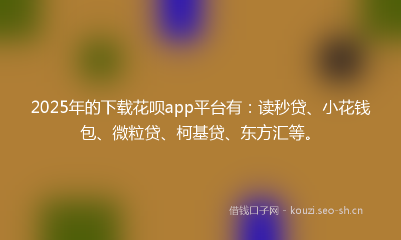 2025年的下载花呗app平台有：读秒贷、小花钱包、微粒贷、柯基贷、东方汇等。