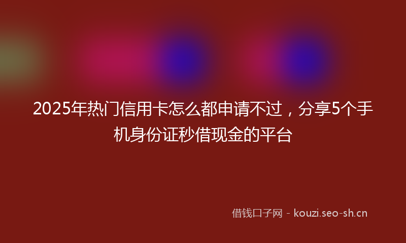 2025年热门信用卡怎么都申请不过，分享5个手机身份证秒借现金的平台