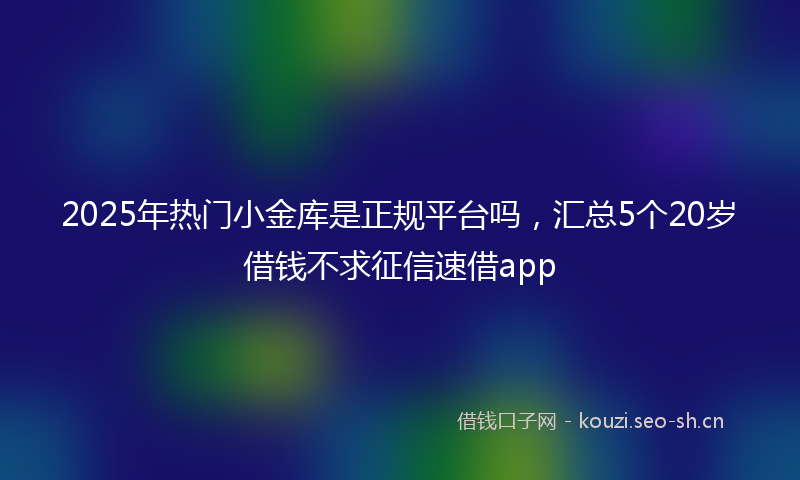 2025年热门小金库是正规平台吗，汇总5个20岁借钱不求征信速借app