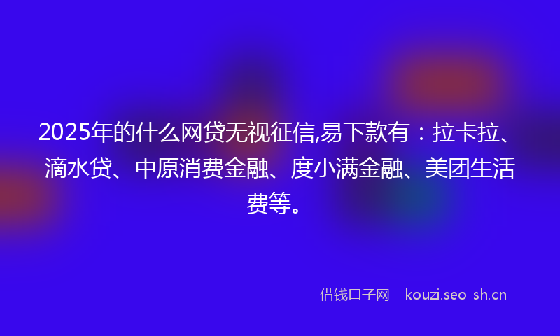 2025年的什么网贷无视征信,易下款有：拉卡拉、滴水贷、中原消费金融、度小满金融、美团生活费等。