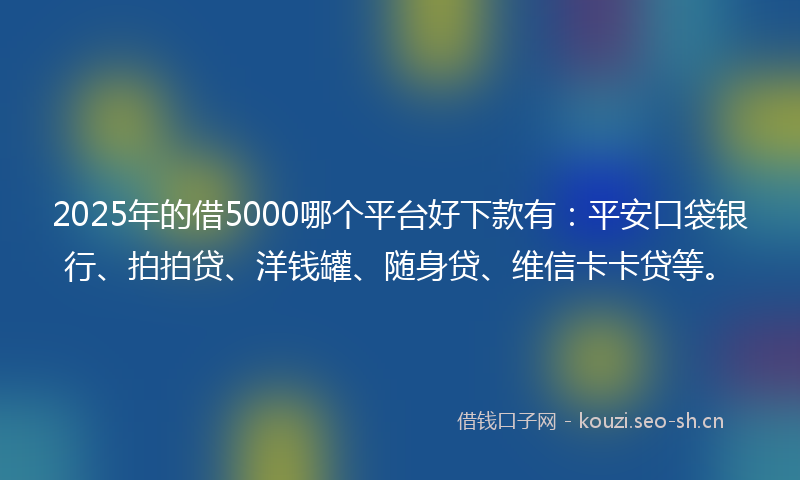 2025年的借5000哪个平台好下款有：平安口袋银行、拍拍贷、洋钱罐、随身贷、维信卡卡贷等。