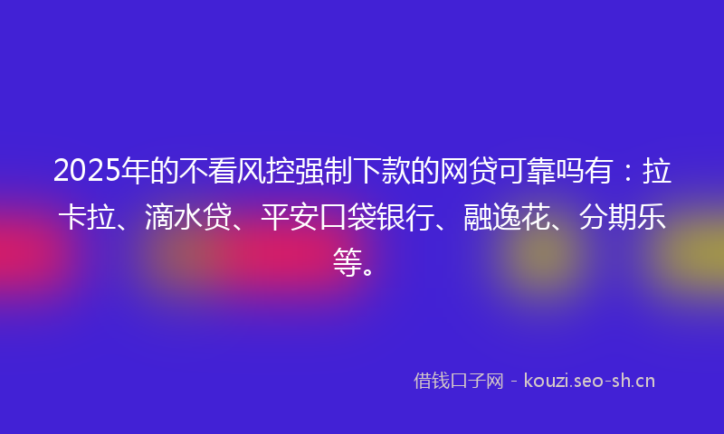 2025年的不看风控强制下款的网贷可靠吗有：拉卡拉、滴水贷、平安口袋银行、融逸花、分期乐等。