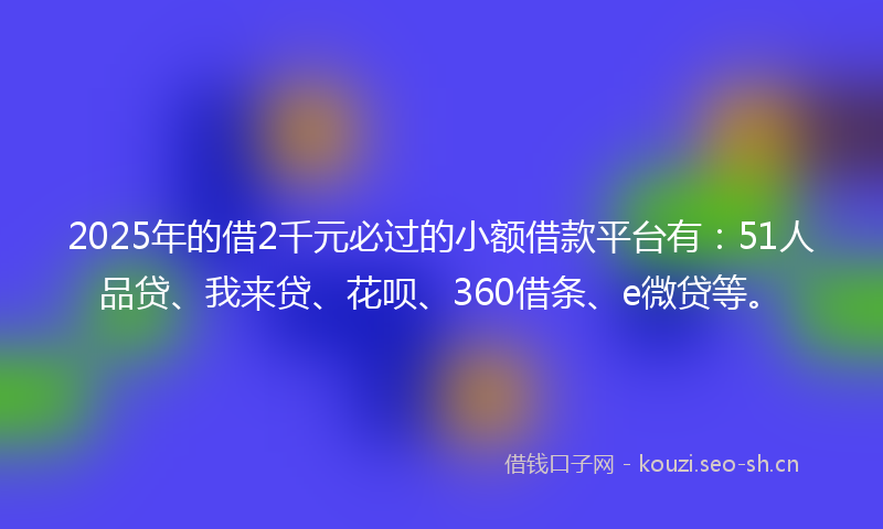 2025年的借2千元必过的小额借款平台有：51人品贷、我来贷、花呗、360借条、e微贷等。