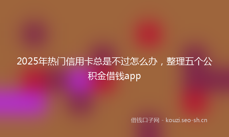 2025年热门信用卡总是不过怎么办，整理五个公积金借钱app