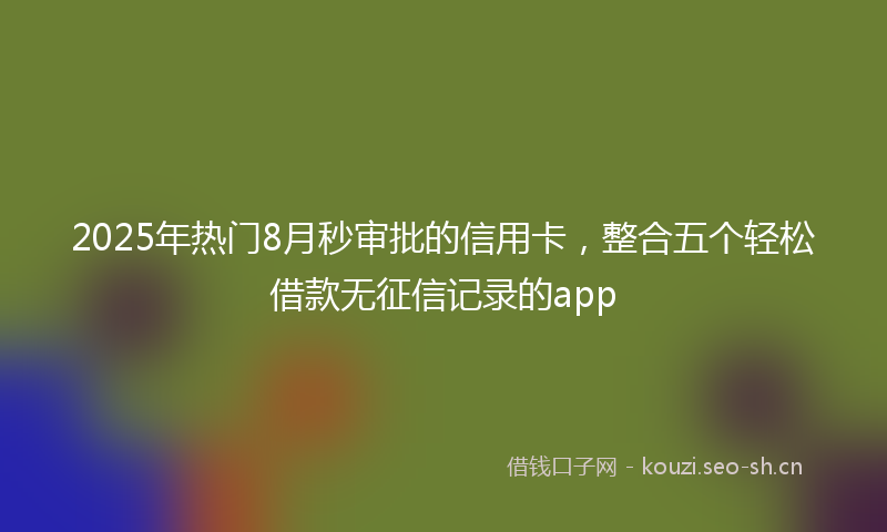 2025年热门8月秒审批的信用卡，整合五个轻松借款无征信记录的app