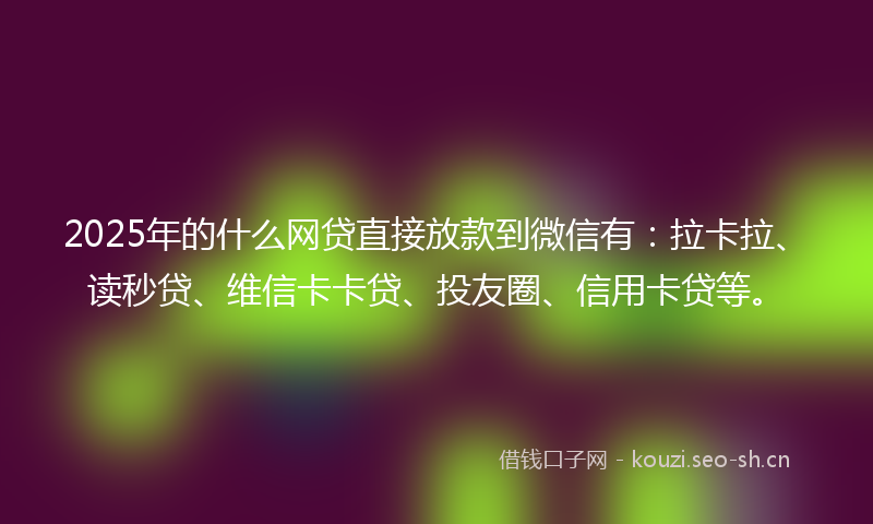 2025年的什么网贷直接放款到微信有：拉卡拉、读秒贷、维信卡卡贷、投友圈、信用卡贷等。