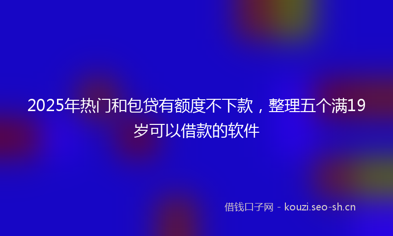 2025年热门和包贷有额度不下款，整理五个满19岁可以借款的软件