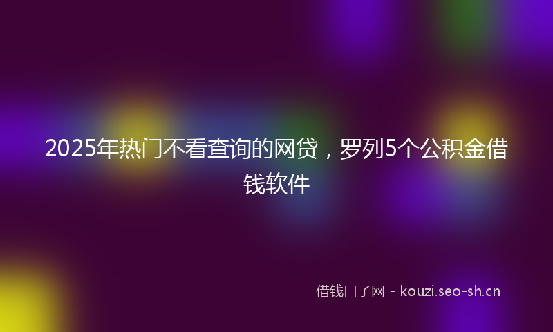 2025年热门不看查询的网贷，罗列5个公积金借钱软件