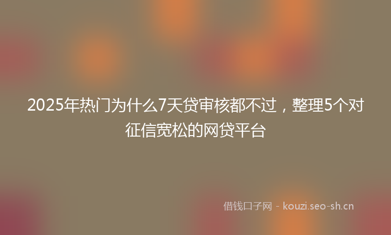 2025年热门为什么7天贷审核都不过，整理5个对征信宽松的网贷平台