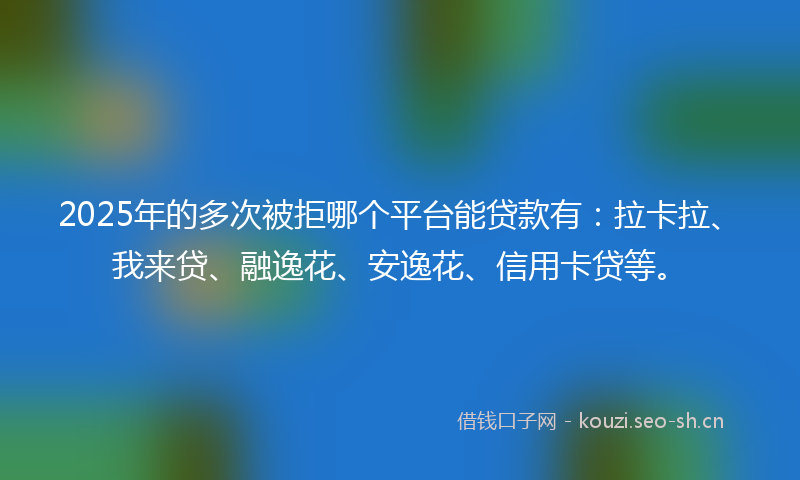 2025年的多次被拒哪个平台能贷款有:拉卡拉、我来贷、融逸花、安逸花、信用卡贷等。