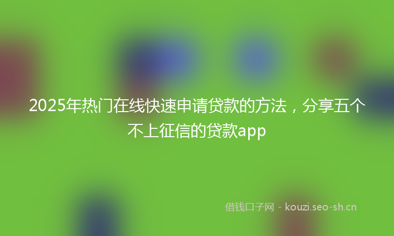 2025年热门在线快速申请贷款的方法，分享五个不上征信的贷款app