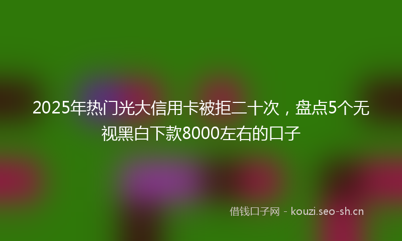 2025年热门光大信用卡被拒二十次，盘点5个无视黑白下款8000左右的口子