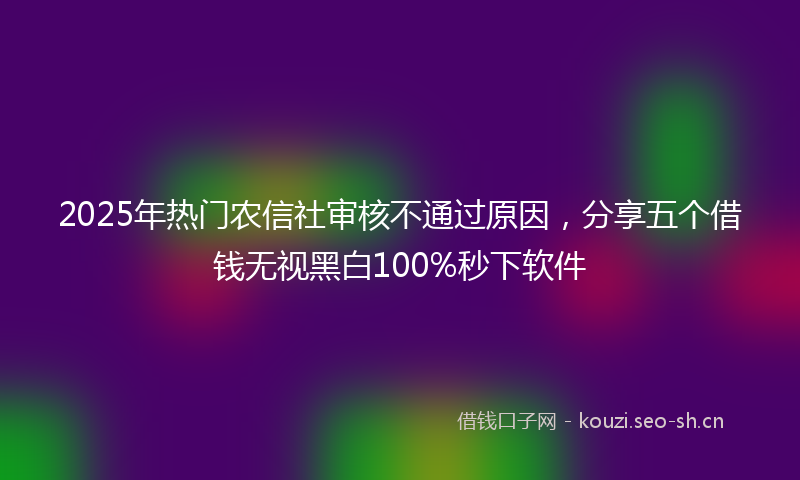 2025年热门农信社审核不通过原因，分享五个借钱无视黑白100%秒下软件