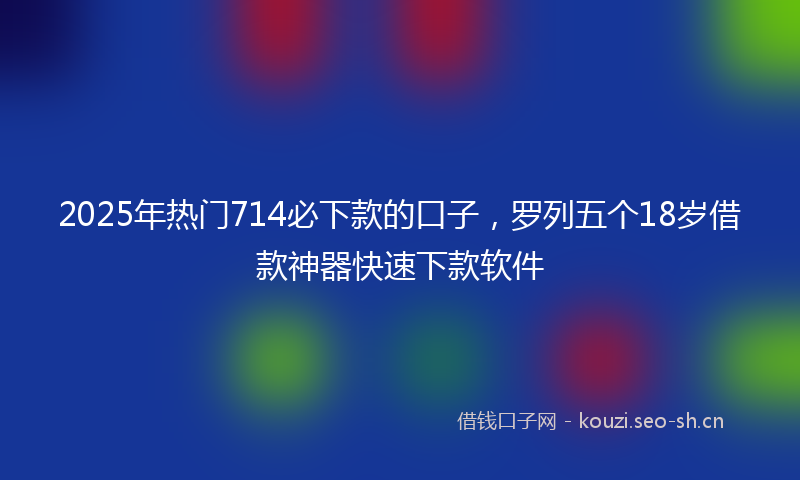 2025年热门714必下款的口子，罗列五个18岁借款神器快速下款软件