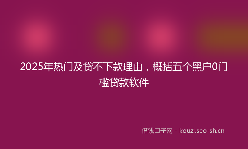 2025年热门及贷不下款理由，概括五个黑户0门槛贷款软件