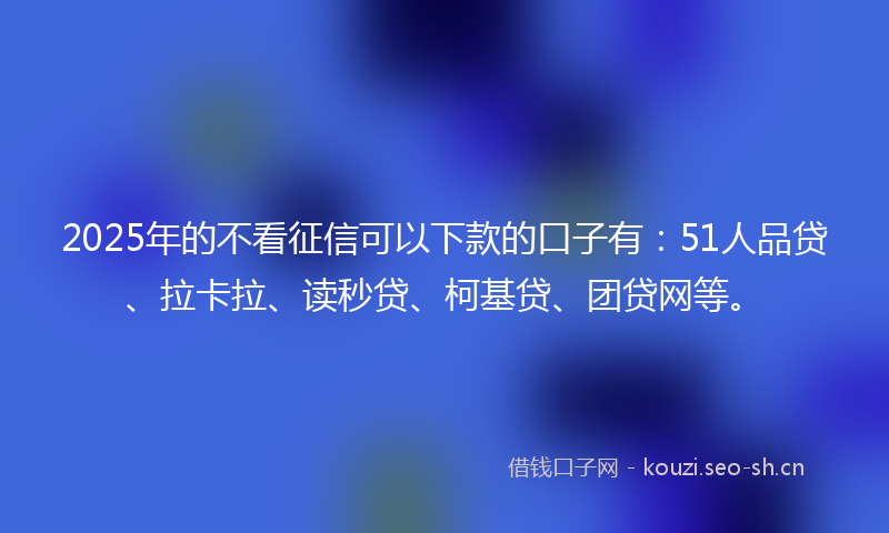 2025年的不看征信可以下款的口子有：51人品贷、拉卡拉、读秒贷、柯基贷、团贷网等。