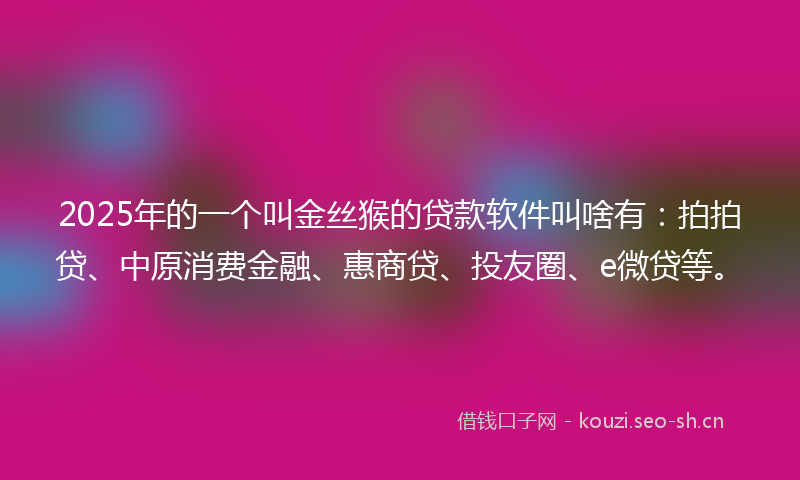 2025年的一个叫金丝猴的贷款软件叫啥有：拍拍贷、中原消费金融、惠商贷、投友圈、e微贷等。