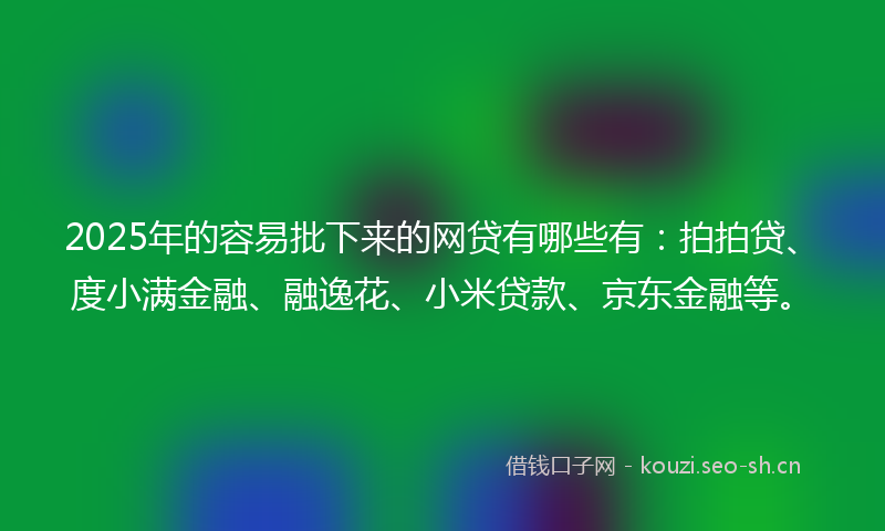 2025年的容易批下来的网贷有哪些有：拍拍贷、度小满金融、融逸花、小米贷款、京东金融等。