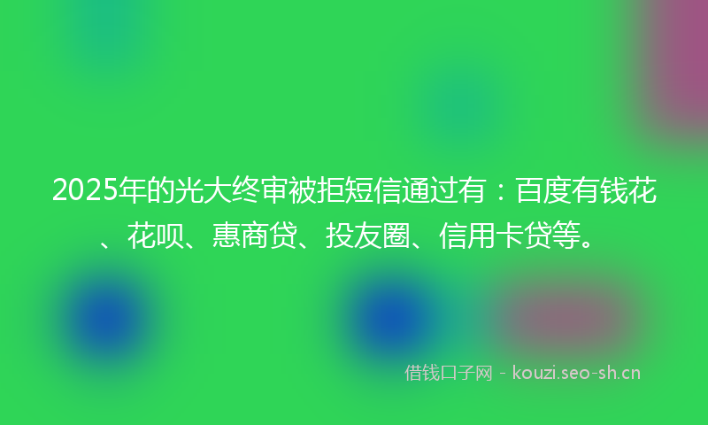 2025年的光大终审被拒短信通过有：百度有钱花、花呗、惠商贷、投友圈、信用卡贷等。