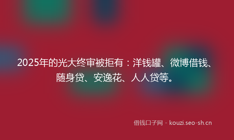 2025年的光大终审被拒有：洋钱罐、微博借钱、随身贷、安逸花、人人贷等。