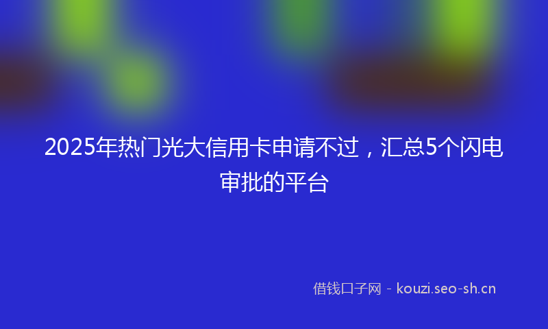 2025年热门光大信用卡申请不过，汇总5个闪电审批的平台
