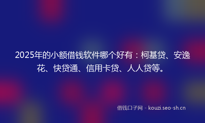 2025年的小额借钱软件哪个好有：柯基贷、安逸花、快贷通、信用卡贷、人人贷等。
