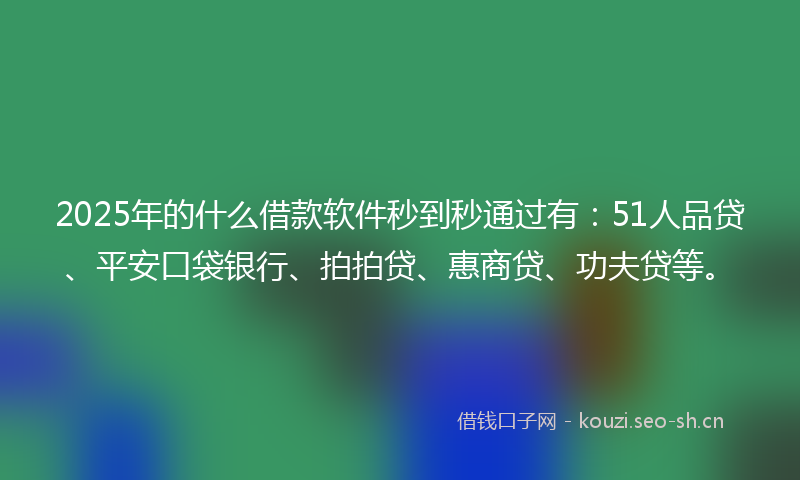2025年的什么借款软件秒到秒通过有：51人品贷、平安口袋银行、拍拍贷、惠商贷、功夫贷等。
