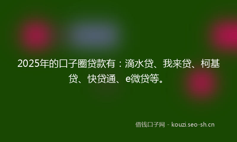 2025年的口子圈贷款有：滴水贷、我来贷、柯基贷、快贷通、e微贷等。
