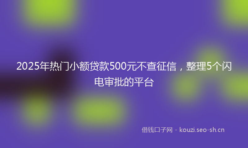 2025年热门小额贷款500元不查征信，整理5个闪电审批的平台