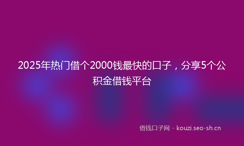 2025年热门借个2000钱最快的口子，分享5个公积金借钱平台