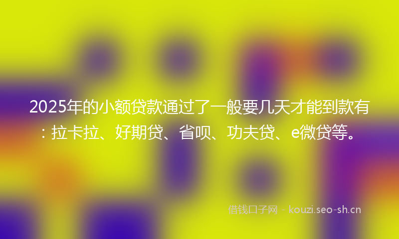 2025年的小额贷款通过了一般要几天才能到款有：拉卡拉、好期贷、省呗、功夫贷、e微贷等。