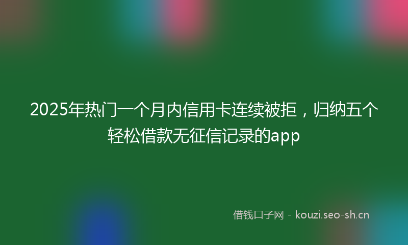2025年热门一个月内信用卡连续被拒，归纳五个轻松借款无征信记录的app