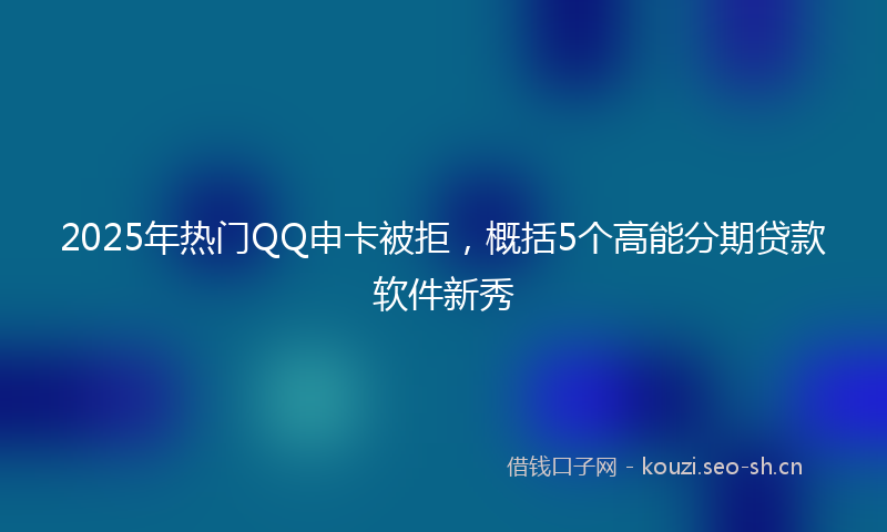 2025年热门QQ申卡被拒，概括5个高能分期贷款软件新秀