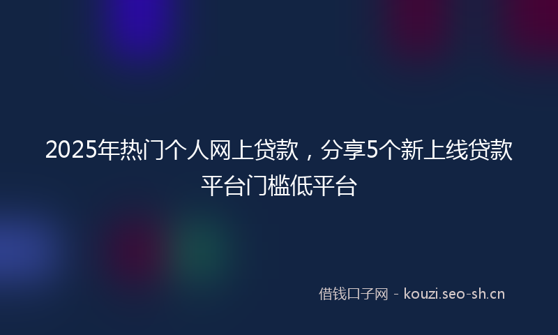 2025年热门个人网上贷款，分享5个新上线贷款平台门槛低平台