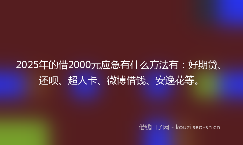 2025年的借2000元应急有什么方法有：好期贷、还呗、超人卡、微博借钱、安逸花等。