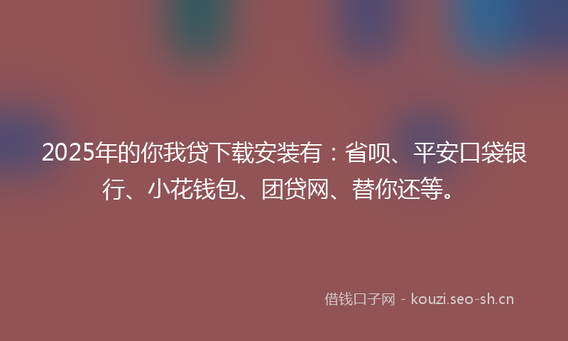 2025年的你我贷下载安装有：省呗、平安口袋银行、小花钱包、团贷网、替你还等。