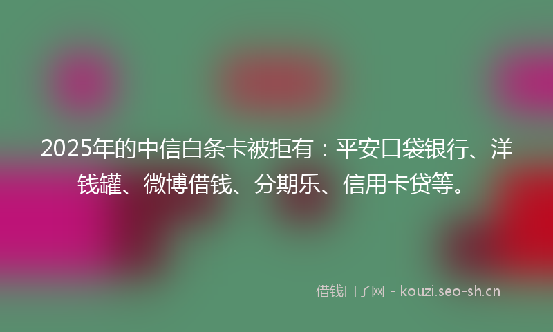 2025年的中信白条卡被拒有：平安口袋银行、洋钱罐、微博借钱、分期乐、信用卡贷等。