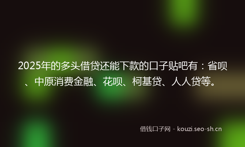 2025年的多头借贷还能下款的口子贴吧有：省呗、中原消费金融、花呗、柯基贷、人人贷等。