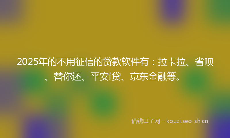 2025年的不用征信的贷款软件有：拉卡拉、省呗、替你还、平安i贷、京东金融等。
