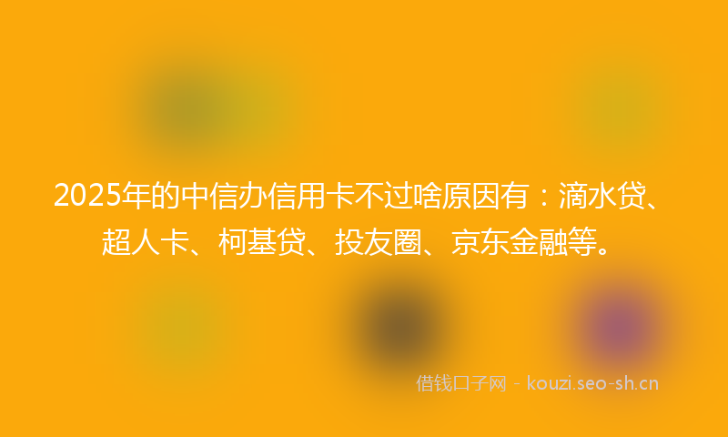 2025年的中信办信用卡不过啥原因有：滴水贷、超人卡、柯基贷、投友圈、京东金融等。
